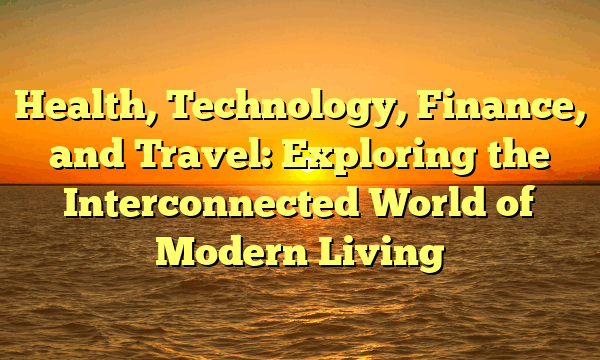 Health, Technology, Finance, and Travel: Exploring the Interconnected World of Modern Living