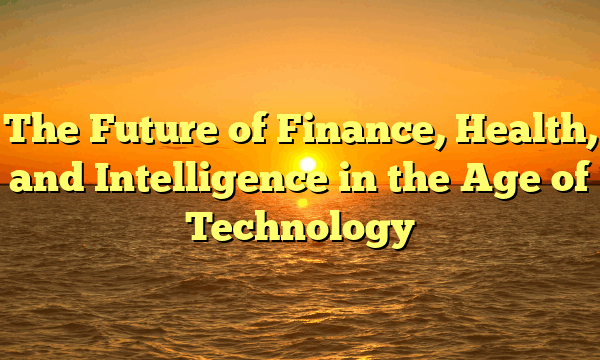 The Future of Finance, Health, and Intelligence in the Age of Technology