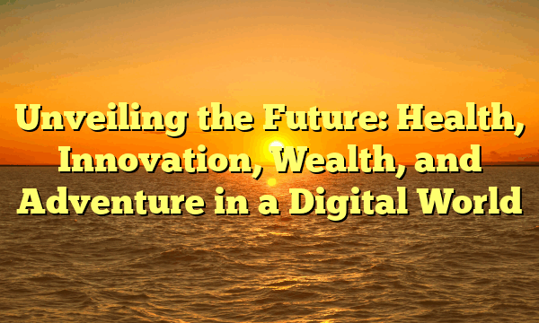 Unveiling the Future: Health, Innovation, Wealth, and Adventure in a Digital World Unveiling the Future: Health, Innovation, Wealth, and Adventure in a Digital World