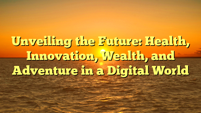 Unveiling the Future: Health, Innovation, Wealth, and Adventure in a Digital World