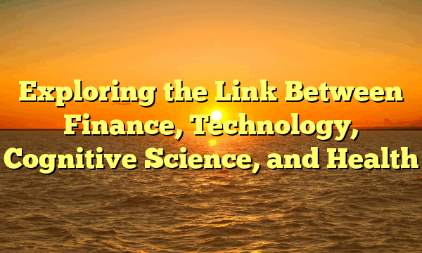 Exploring the Link Between Finance, Technology, Cognitive Science, and Health