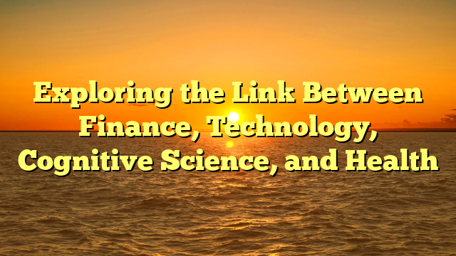 Exploring the Link Between Finance, Technology, Cognitive Science, and Health
