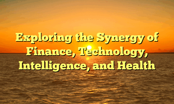 Exploring the Synergy of Finance, Technology, Intelligence, and Health Exploring the Synergy of Finance, Technology, Intelligence, and Health