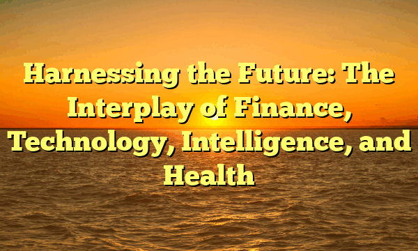 Harnessing the Future: The Interplay of Finance, Technology, Intelligence, and Health