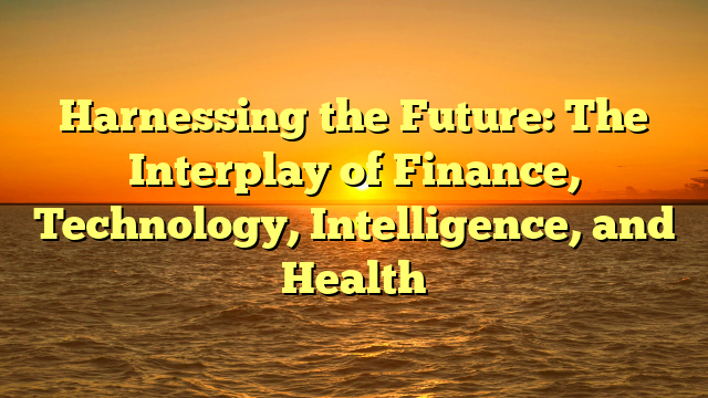 Harnessing the Future: The Interplay of Finance, Technology, Intelligence, and Health