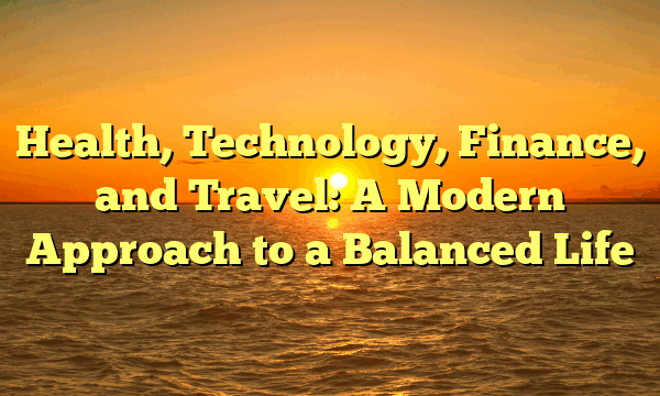 Health, Technology, Finance, and Travel: A Modern Approach to a Balanced Life