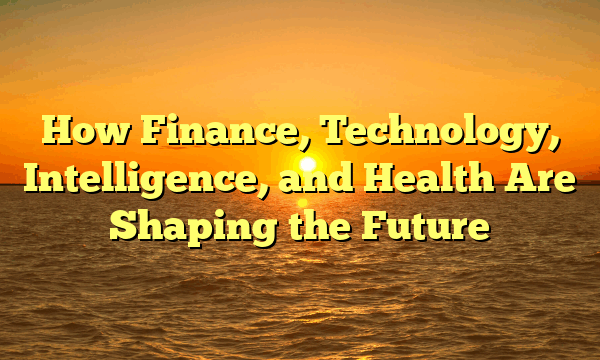 How Finance, Technology, Intelligence, and Health Are Shaping the Future
