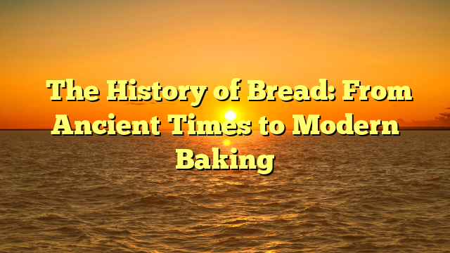 The History of Bread: From Ancient Times to Modern Baking