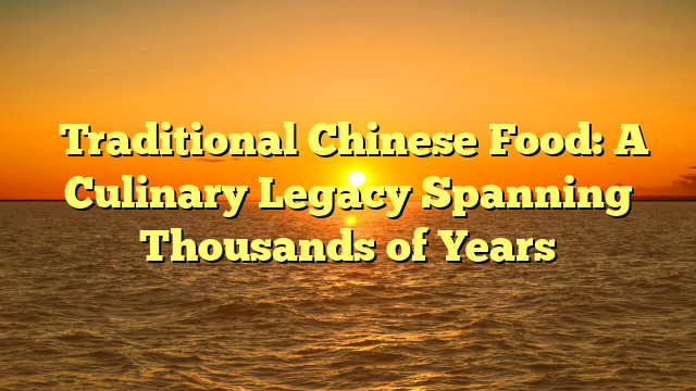 Traditional Chinese Food: A Culinary Legacy Spanning Thousands of Years