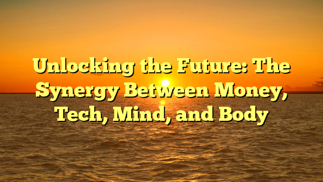 Unlocking the Future: The Synergy Between Money, Tech, Mind, and Body