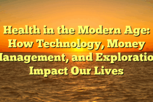 Health in the Modern Age: How Technology, Money Management, and Exploration Impact Our Lives