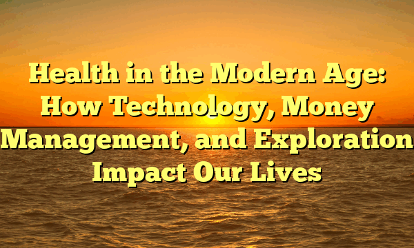Health in the Modern Age: How Technology, Money Management, and Exploration Impact Our Lives