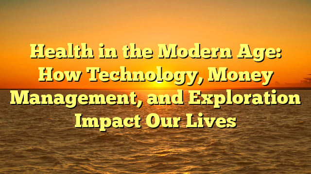 Health in the Modern Age: How Technology, Money Management, and Exploration Impact Our Lives