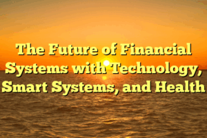 The Future of Financial Systems with Technology, Smart Systems, and Health