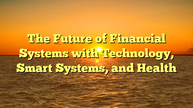 The Future of Financial Systems with Technology, Smart Systems, and Health