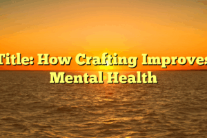 Title: How Crafting Improves Mental Health