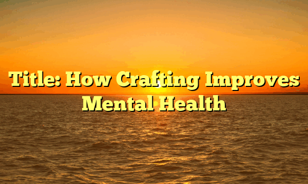 Title: How Crafting Improves Mental Health