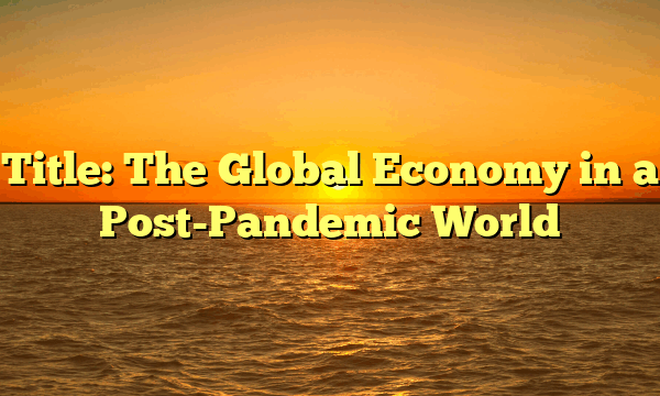 Title: The Global Economy in a Post-Pandemic World Title: The Global Economy in a Post-Pandemic World