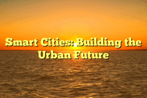 Smart Cities: Building the Urban Future