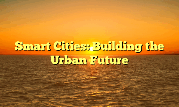 Smart Cities: Building the Urban Future