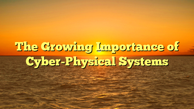 The Growing Importance of Cyber-Physical Systems