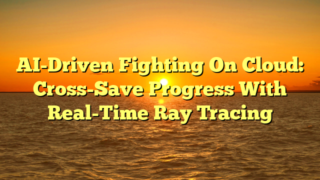 AI-Driven Fighting On Cloud: Cross-Save Progress With Real-Time Ray Tracing