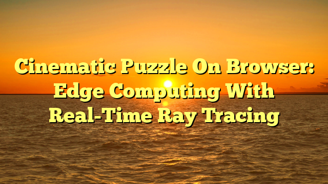 Cinematic Puzzle On Browser: Edge Computing With Real-Time Ray Tracing