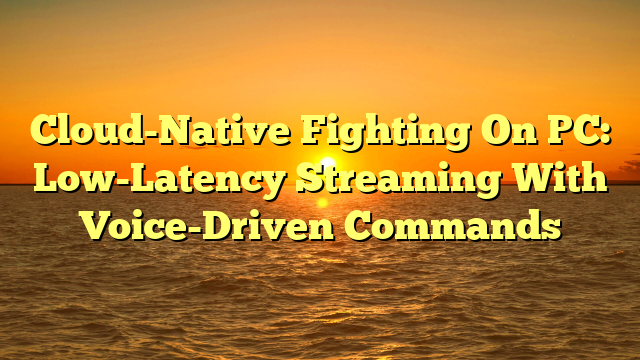 Cloud-Native Fighting On PC: Low-Latency Streaming With Voice-Driven Commands