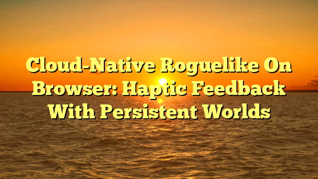 Cloud-Native Roguelike On Browser: Haptic Feedback With Persistent Worlds