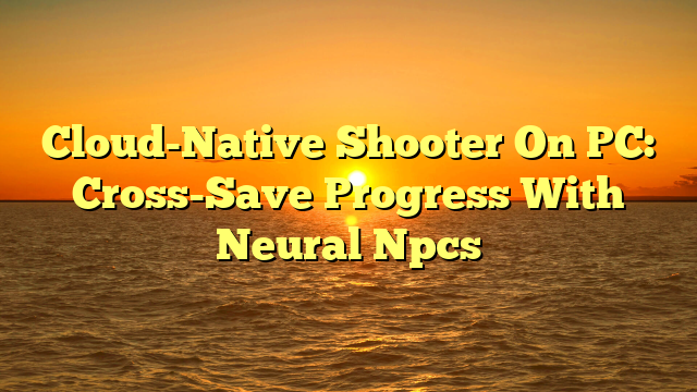 Cloud-Native Shooter On PC: Cross-Save Progress With Neural Npcs