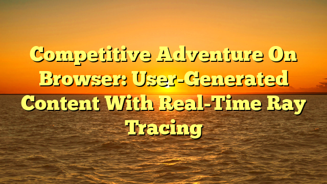 Competitive Adventure On Browser: User-Generated Content With Real-Time Ray Tracing