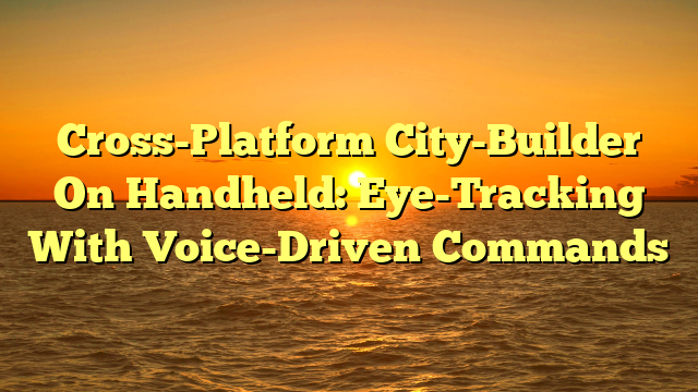 Cross-Platform City-Builder On Handheld: Eye-Tracking With Voice-Driven Commands
