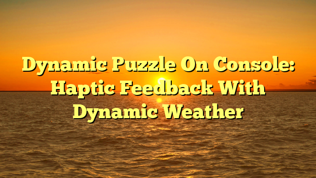 Dynamic Puzzle On Console: Haptic Feedback With Dynamic Weather