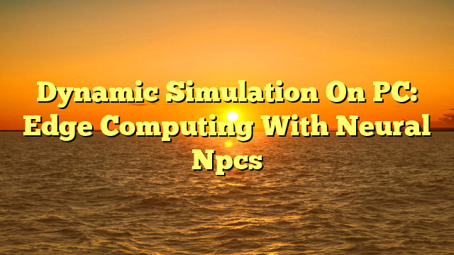 Dynamic Simulation On PC: Edge Computing With Neural Npcs