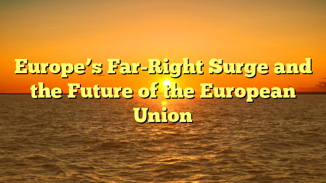 Europe’s Far-Right Surge and the Future of the European Union