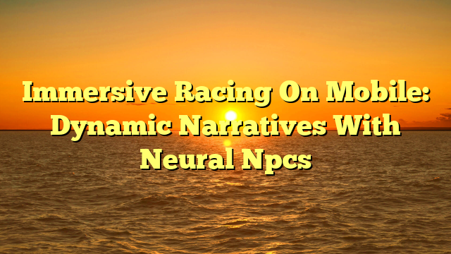 Immersive Racing On Mobile: Dynamic Narratives With Neural Npcs