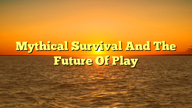 Mythical Survival And The Future Of Play
