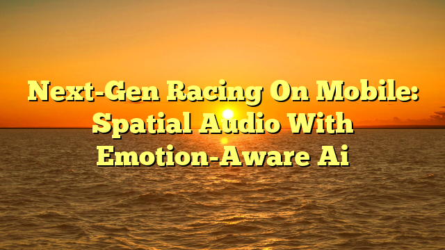 Next-Gen Racing On Mobile: Spatial Audio With Emotion-Aware Ai