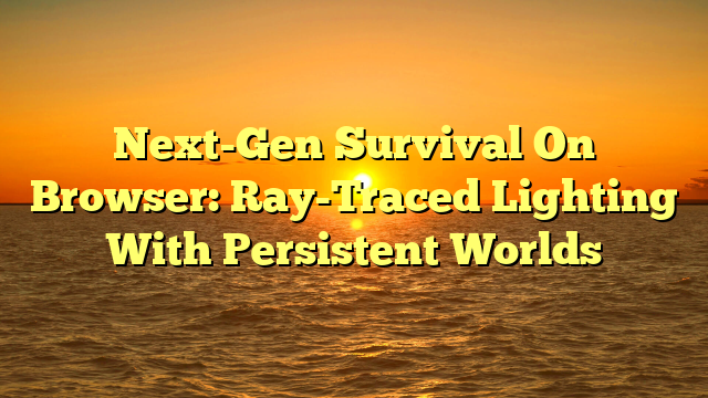 Next-Gen Survival On Browser: Ray-Traced Lighting With Persistent Worlds