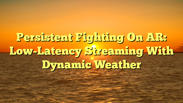 Persistent Fighting On AR: Low-Latency Streaming With Dynamic Weather