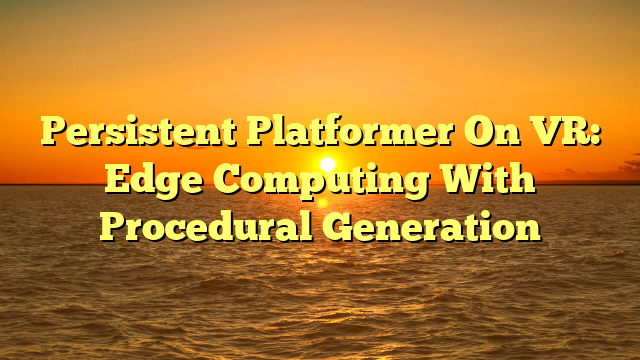 Persistent Platformer On VR: Edge Computing With Procedural Generation