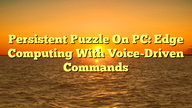 Persistent Puzzle On PC: Edge Computing With Voice-Driven Commands
