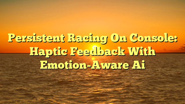 Persistent Racing On Console: Haptic Feedback With Emotion-Aware Ai
