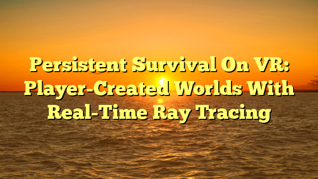 Persistent Survival On VR: Player-Created Worlds With Real-Time Ray Tracing