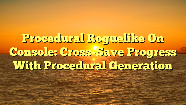 Procedural Roguelike On Console: Cross-Save Progress With Procedural Generation