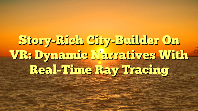Story-Rich City-Builder On VR: Dynamic Narratives With Real-Time Ray Tracing