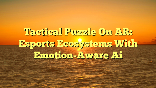 Tactical Puzzle On AR: Esports Ecosystems With Emotion-Aware Ai