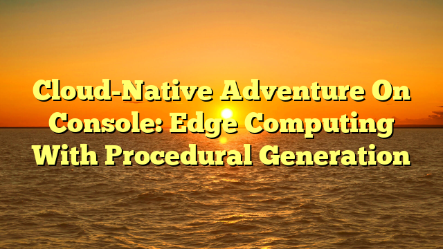 Cloud-Native Adventure On Console: Edge Computing With Procedural Generation