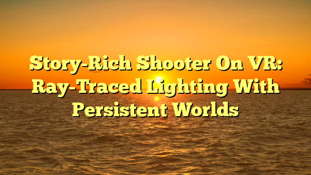 Story-Rich Shooter On VR: Ray-Traced Lighting With Persistent Worlds