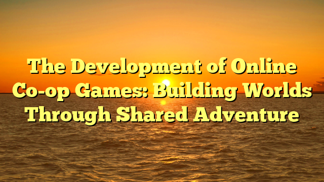 The Development of Online Co-op Games: Building Worlds Through Shared Adventure